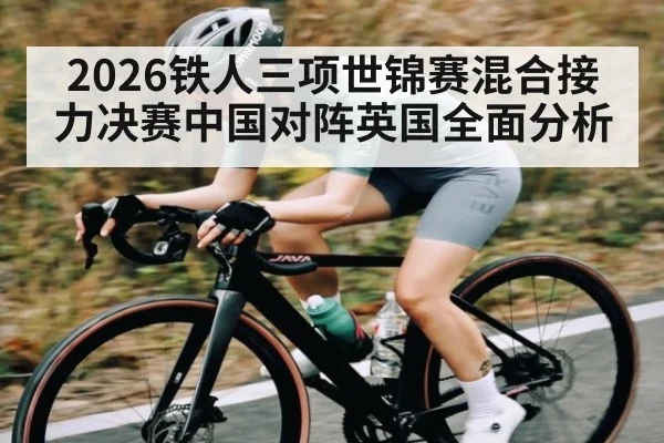 2026铁人三项世锦赛混合接力决赛中国对阵英国全面分析 - kaiyun
